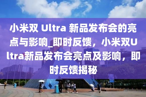 小米雙 Ultra 新品發(fā)布會(huì)的亮點(diǎn)與影響_即時(shí)反饋，小米雙Ultra新品發(fā)布會(huì)亮點(diǎn)及影響，即時(shí)反饋揭秘