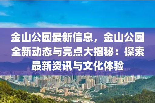 金山公園最新信息，金山公園全新動態與亮點大揭秘：探索最新資訊與文化體驗