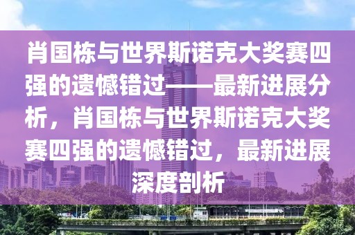 肖國棟與世界斯諾克大獎賽四強的遺憾錯過——最新進展分析，肖國棟與世界斯諾克大獎賽四強的遺憾錯過，最新進展深度剖析