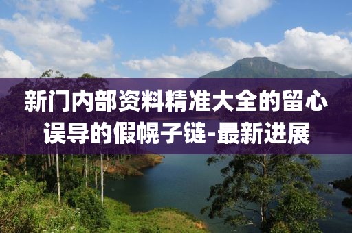 新門內(nèi)部資料精準大全的留心誤導的假幌子鏈-最新進展