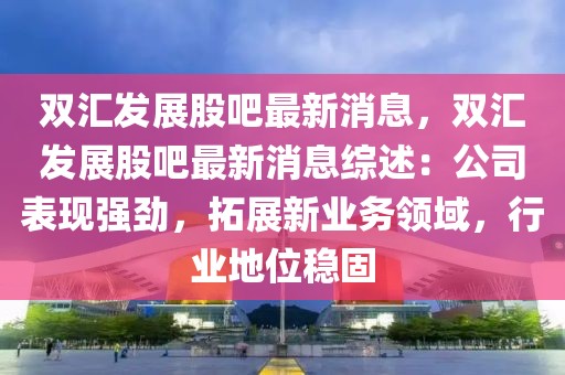 雙匯發(fā)展股吧最新消息，雙匯發(fā)展股吧最新消息綜述：公司表現(xiàn)強勁，拓展新業(yè)務(wù)領(lǐng)域，行業(yè)地位穩(wěn)固