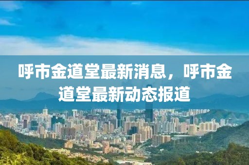 呼市金道堂最新消息，呼市金道堂最新動態報道