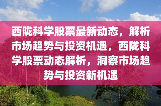 西隴科學股票最新動態，解析市場趨勢與投資機遇，西隴科學股票動態解析，洞察市場趨勢與投資新機遇