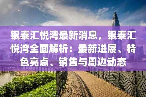 銀泰匯悅灣最新消息，銀泰匯悅灣全面解析：最新進展、特色亮點、銷售與周邊動態