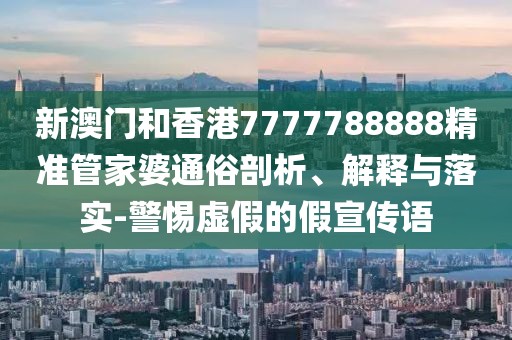 新澳門和香港7777788888精準管家婆通俗剖析、解釋與落實-警惕虛假的假宣傳語