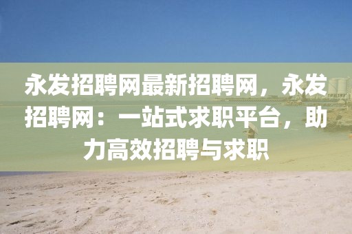 永發(fā)招聘網(wǎng)最新招聘網(wǎng)，永發(fā)招聘網(wǎng)：一站式求職平臺，助力高效招聘與求職