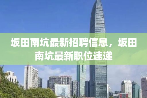 坂田南坑最新招聘信息，坂田南坑最新職位速遞