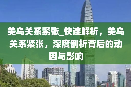 美烏關系緊張_快速解析，美烏關系緊張，深度剖析背后的動因與影響