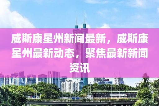 威斯康星州新聞最新，威斯康星州最新動態，聚焦最新新聞資訊