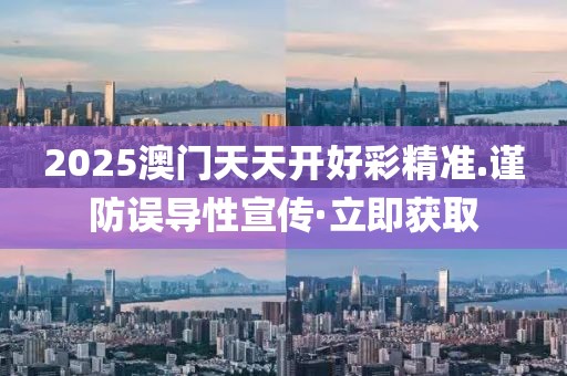 2025澳門天天開好彩精準.謹防誤導性宣傳·立即獲取