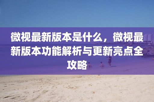 微視最新版本是什么，微視最新版本功能解析與更新亮點全攻略