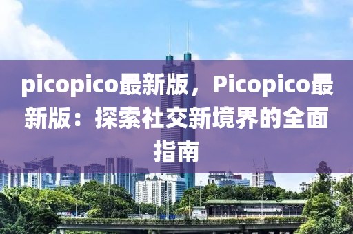 picopico最新版，Picopico最新版：探索社交新境界的全面指南