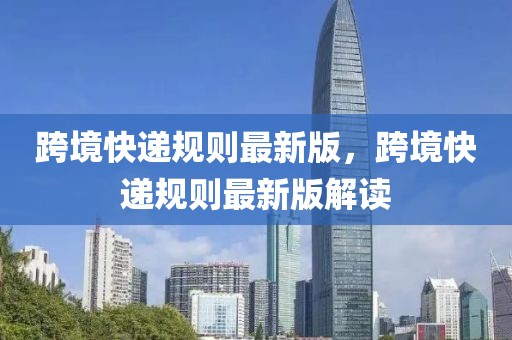 跨境快遞規則最新版，跨境快遞規則最新版解讀