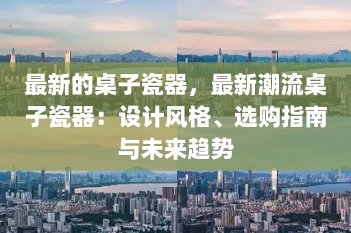 最新的桌子瓷器，最新潮流桌子瓷器：設計風格、選購指南與未來趨勢