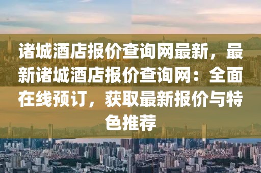 諸城酒店報價查詢網最新，最新諸城酒店報價查詢網：全面在線預訂，獲取最新報價與特色推薦