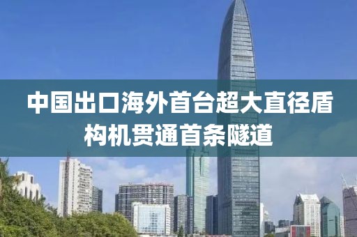 中國出口海外首臺超大直徑盾構機貫通首條隧道