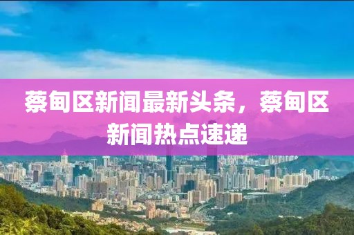 蔡甸區新聞最新頭條，蔡甸區新聞熱點速遞