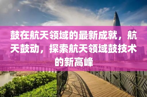 鼓在航天領域的最新成就，航天鼓動，探索航天領域鼓技術的新高峰