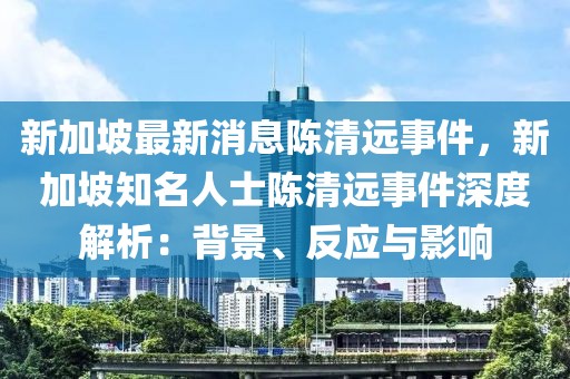 新加坡最新消息陳清遠事件，新加坡知名人士陳清遠事件深度解析：背景、反應與影響
