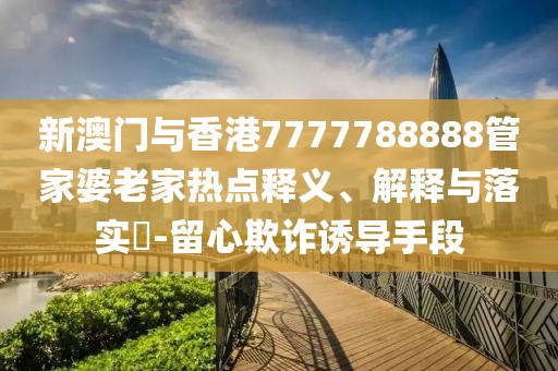 新澳門與香港7777788888管家婆老家熱點釋義、解釋與落實?-留心欺詐誘導手段