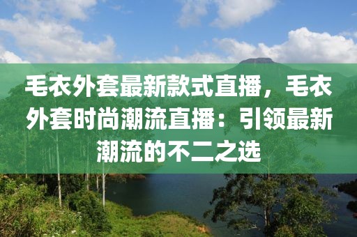 毛衣外套最新款式直播，毛衣外套時尚潮流直播：引領最新潮流的不二之選