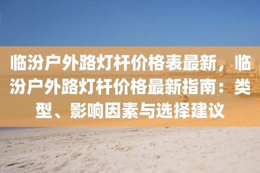 臨汾戶外路燈桿價格表最新，臨汾戶外路燈桿價格最新指南：類型、影響因素與選擇建議