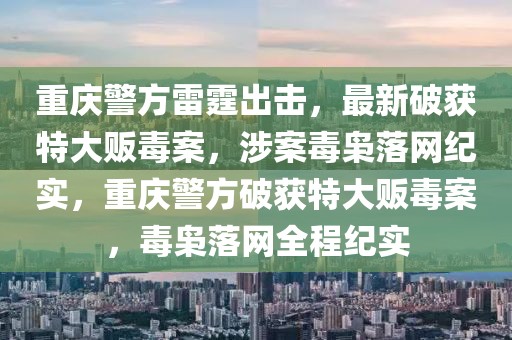 重慶警方雷霆出擊，最新破獲特大販毒案，涉案毒梟落網紀實，重慶警方破獲特大販毒案，毒梟落網全程紀實