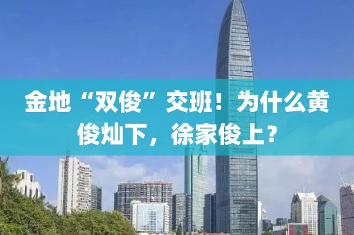 金地“雙俊”交班！為什么黃俊燦下，徐家俊上？
