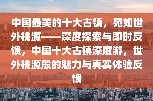 中國最美的十大古鎮，宛如世外桃源——深度探索與即時反饋，中國十大古鎮深度游，世外桃源般的魅力與真實體驗反饋