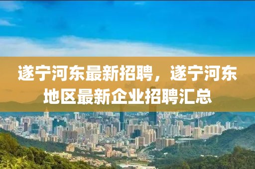 遂寧河東最新招聘，遂寧河東地區最新企業招聘匯總