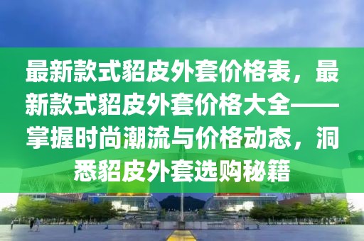 最新款式貂皮外套價格表，最新款式貂皮外套價格大全——掌握時尚潮流與價格動態，洞悉貂皮外套選購秘籍