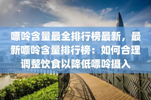 嘌呤含量最全排行榜最新，最新嘌呤含量排行榜：如何合理調整飲食以降低嘌呤攝入