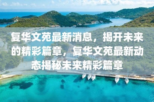 復華文苑最新消息，揭開未來的精彩篇章，復華文苑最新動態揭秘未來精彩篇章
