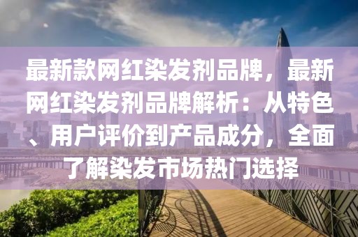最新款網(wǎng)紅染發(fā)劑品牌，最新網(wǎng)紅染發(fā)劑品牌解析：從特色、用戶評(píng)價(jià)到產(chǎn)品成分，全面了解染發(fā)市場(chǎng)熱門選擇