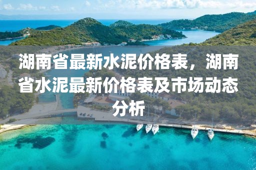 湖南省最新水泥價格表，湖南省水泥最新價格表及市場動態(tài)分析