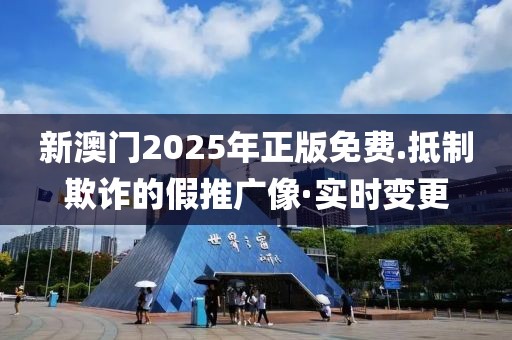 新澳門2025年正版免費.抵制欺詐的假推廣像·實時變更