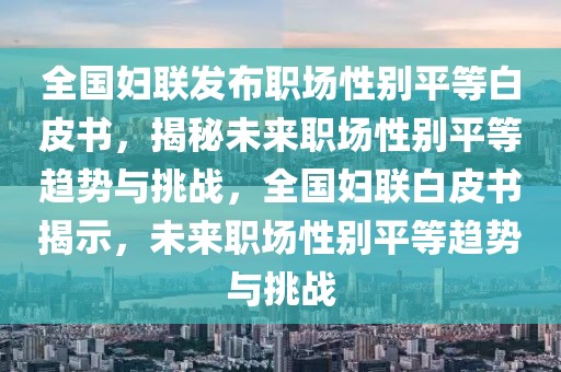 全國婦聯發布職場性別平等白皮書，揭秘未來職場性別平等趨勢與挑戰，全國婦聯白皮書揭示，未來職場性別平等趨勢與挑戰