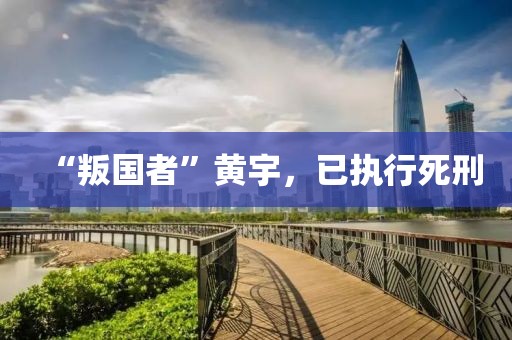 “叛國(guó)者”黃宇，已執(zhí)行死刑