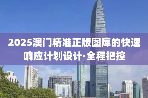 2025澳門精準正版圖庫的快速響應計劃設計·全程把控