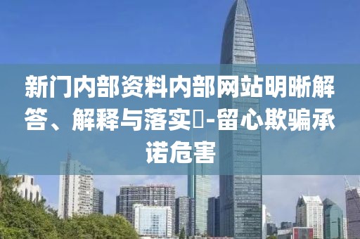 新門內部資料內部網站明晰解答、解釋與落實?-留心欺騙承諾危害