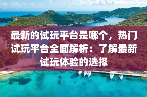 最新的試玩平臺是哪個，熱門試玩平臺全面解析：了解最新試玩體驗的選擇