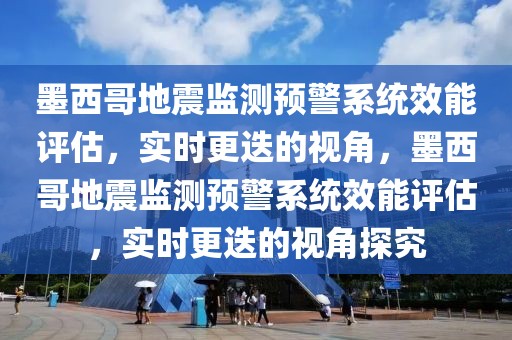 墨西哥地震監(jiān)測預警系統(tǒng)效能評估，實時更迭的視角，墨西哥地震監(jiān)測預警系統(tǒng)效能評估，實時更迭的視角探究
