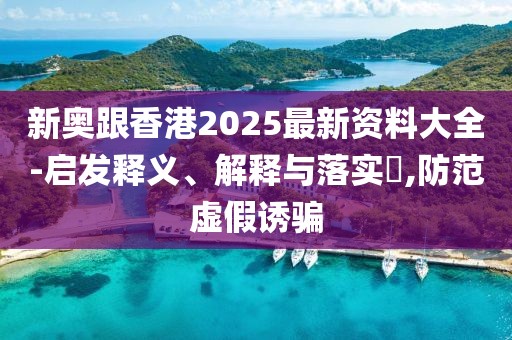 新奧跟香港2025最新資料大全-啟發釋義、解釋與落實?,防范虛假誘騙