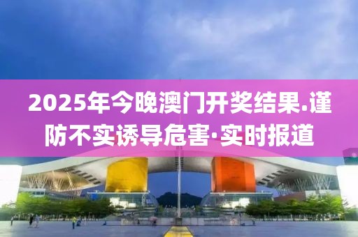 2025年今晚澳門開獎結果.謹防不實誘導危害·實時報道