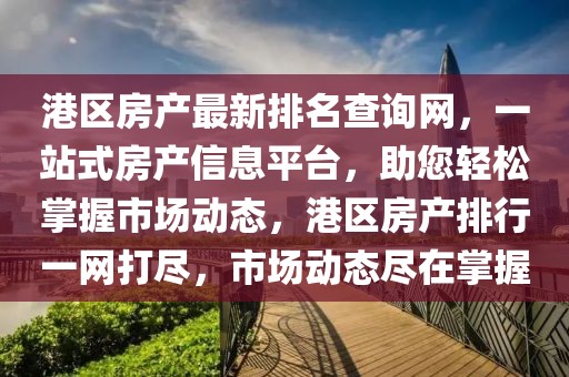 港區(qū)房產(chǎn)最新排名查詢網(wǎng)，一站式房產(chǎn)信息平臺(tái)，助您輕松掌握市場(chǎng)動(dòng)態(tài)，港區(qū)房產(chǎn)排行一網(wǎng)打盡，市場(chǎng)動(dòng)態(tài)盡在掌握