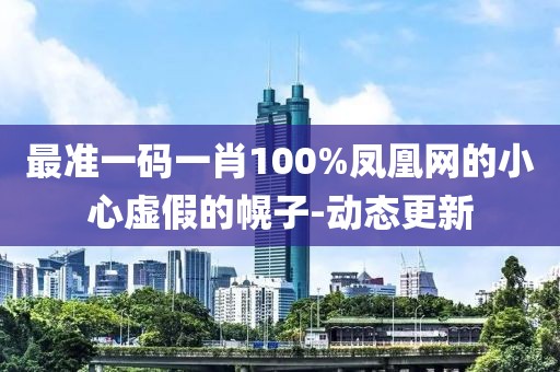 最準(zhǔn)一碼一肖100%鳳凰網(wǎng)的小心虛假的幌子-動態(tài)更新
