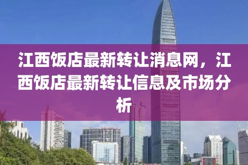 江西飯店最新轉(zhuǎn)讓消息網(wǎng)，江西飯店最新轉(zhuǎn)讓信息及市場分析