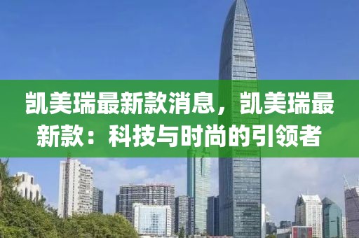 凱美瑞最新款消息，凱美瑞最新款：科技與時尚的引領者