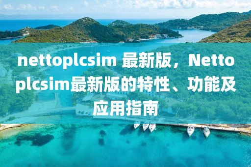 nettoplcsim 最新版，Nettoplcsim最新版的特性、功能及應用指南