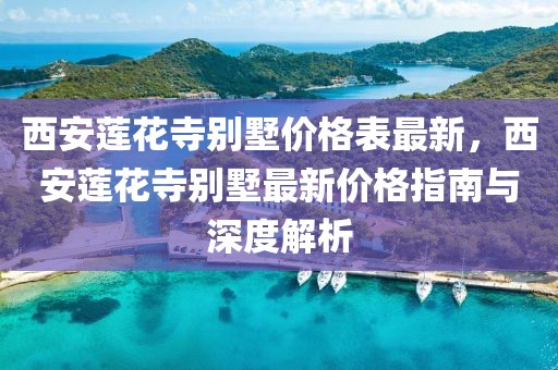 西安蓮花寺別墅價格表最新，西安蓮花寺別墅最新價格指南與深度解析